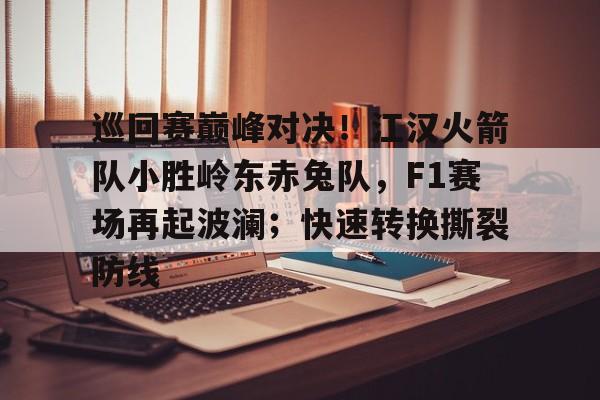 关于巡回赛巅峰对决！江汉火箭队小胜岭东赤兔队，F1赛场再起波澜；快速转换撕裂防线的信息